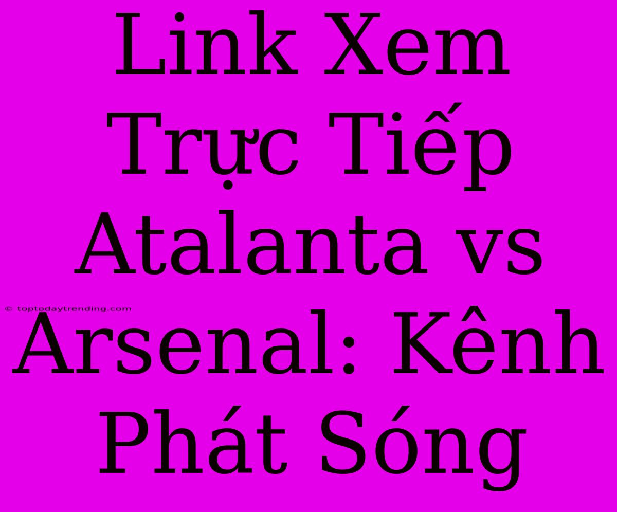 Link Xem Trực Tiếp Atalanta Vs Arsenal: Kênh Phát Sóng