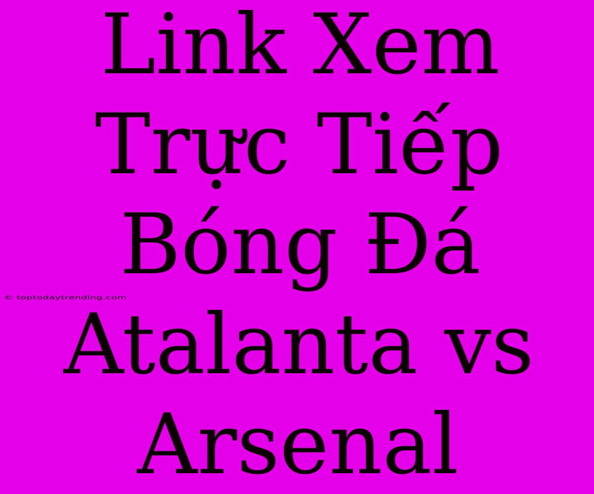 Link Xem Trực Tiếp Bóng Đá Atalanta Vs Arsenal