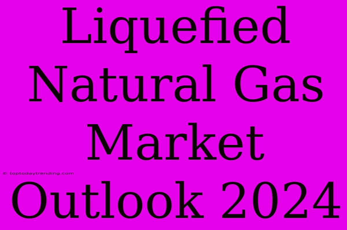 Liquefied Natural Gas Market Outlook 2024