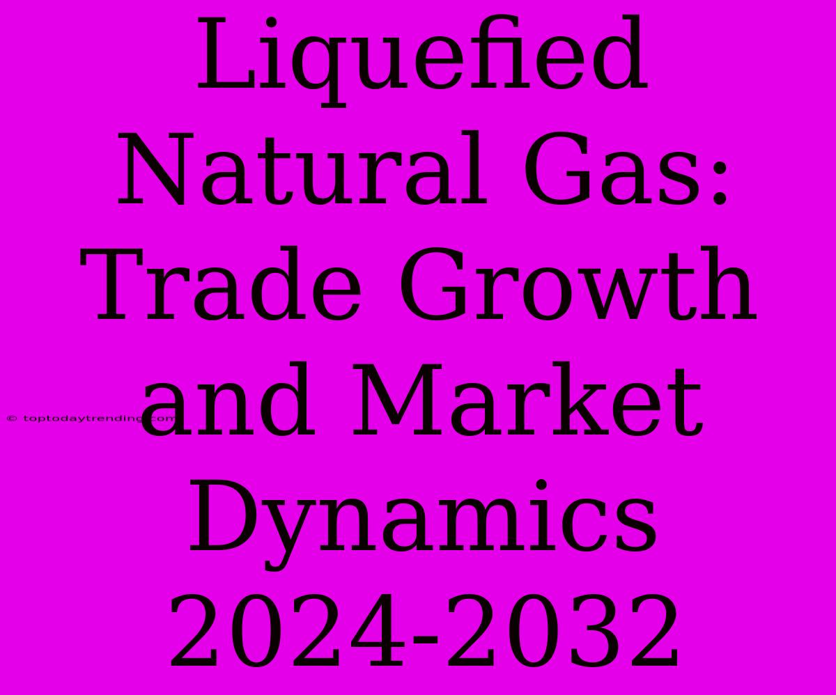 Liquefied Natural Gas: Trade Growth And Market Dynamics 2024-2032