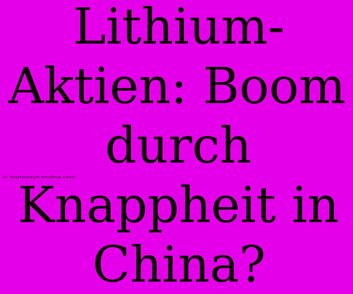 Lithium-Aktien: Boom Durch Knappheit In China?