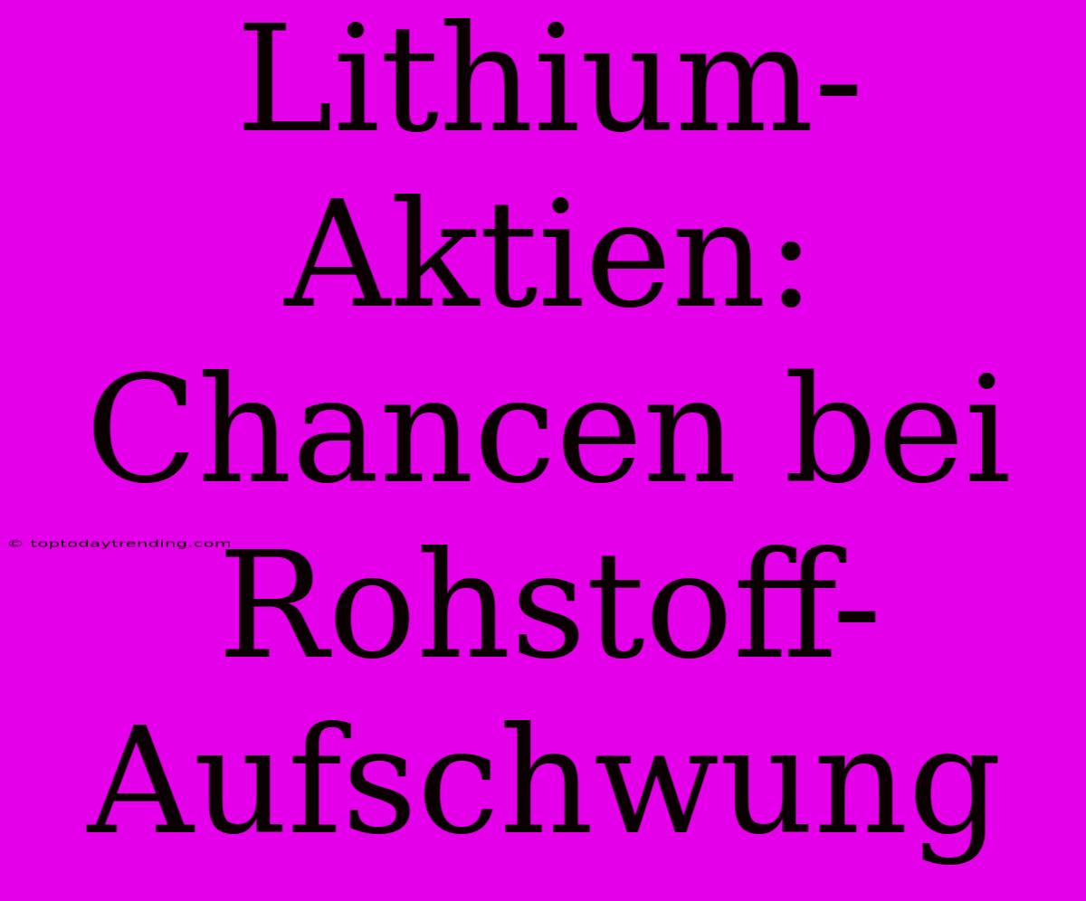 Lithium-Aktien: Chancen Bei Rohstoff-Aufschwung