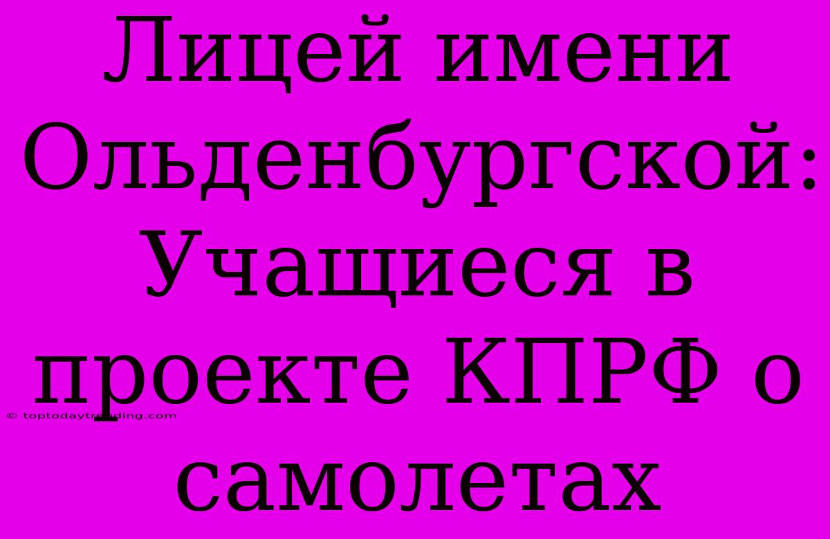 Лицей Имени Ольденбургской: Учащиеся В Проекте КПРФ О Самолетах