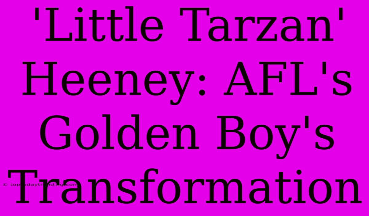 'Little Tarzan' Heeney: AFL's Golden Boy's Transformation