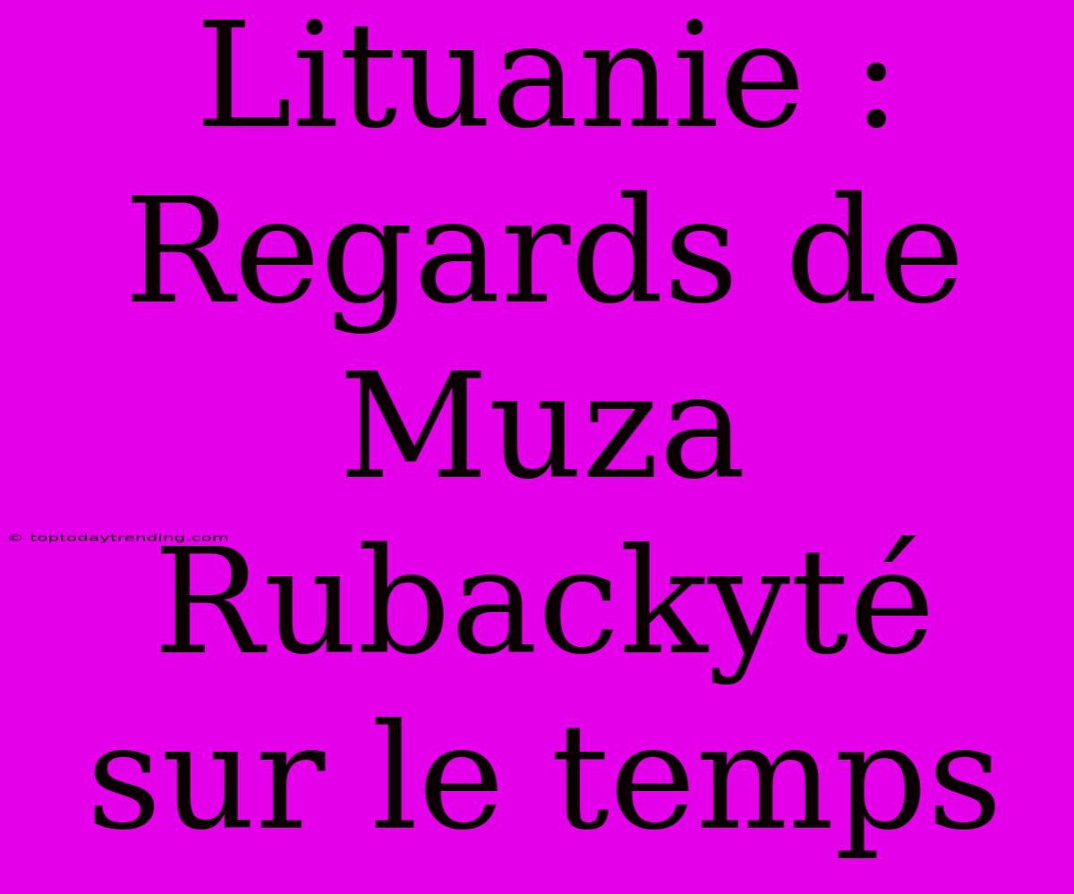 Lituanie : Regards De Muza Rubackyté Sur Le Temps