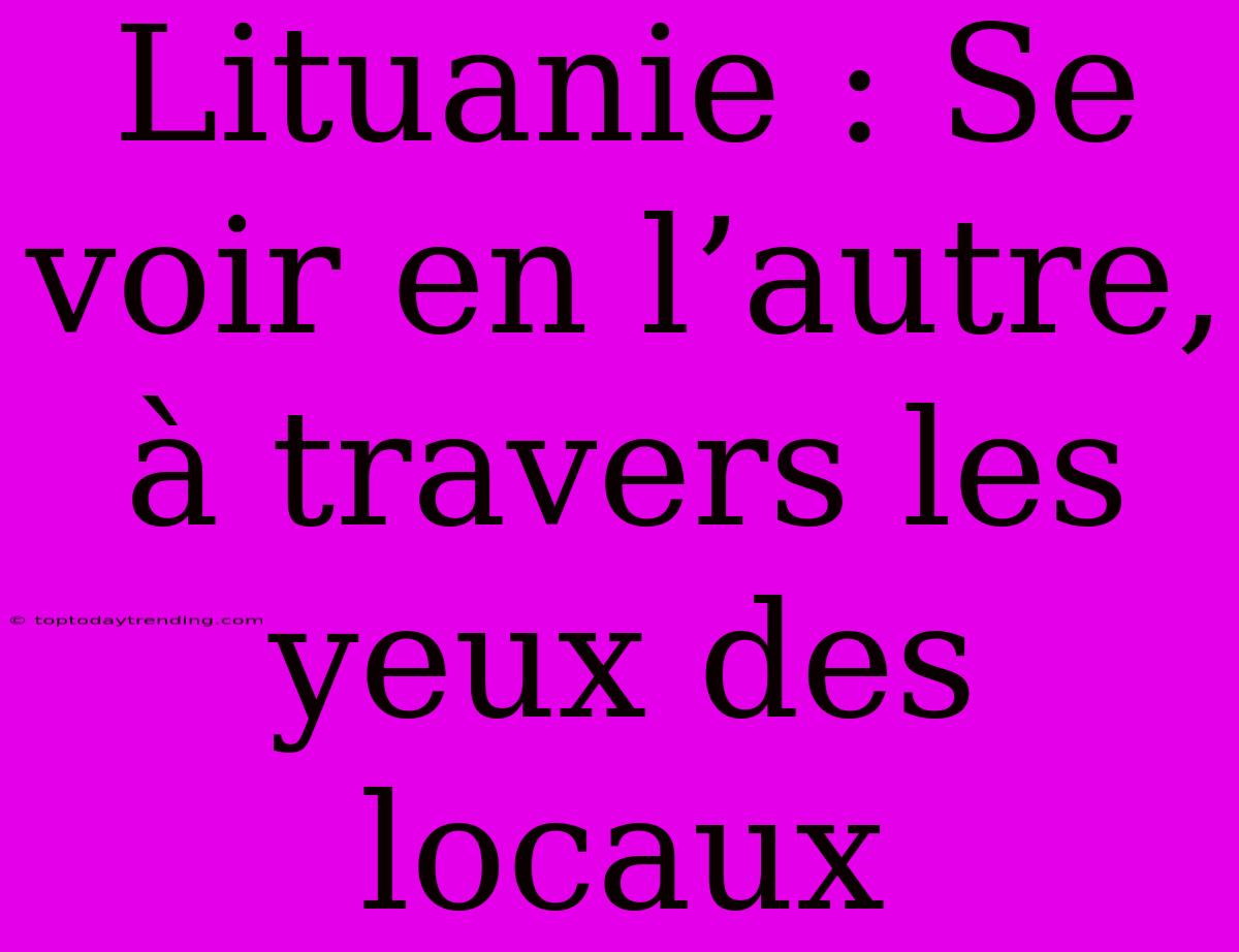 Lituanie : Se Voir En L’autre, À Travers Les Yeux Des Locaux