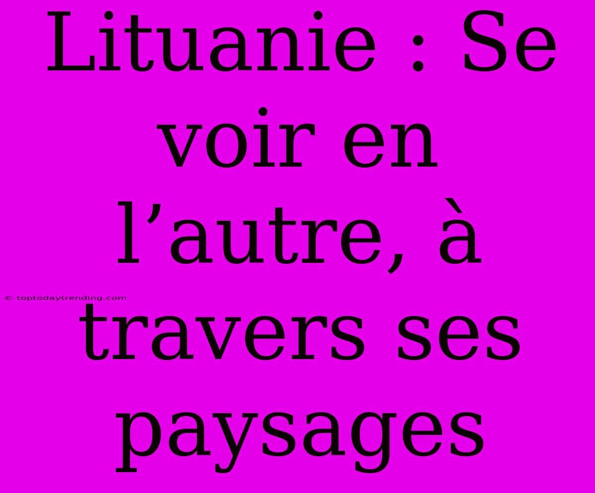 Lituanie : Se Voir En L’autre, À Travers Ses Paysages