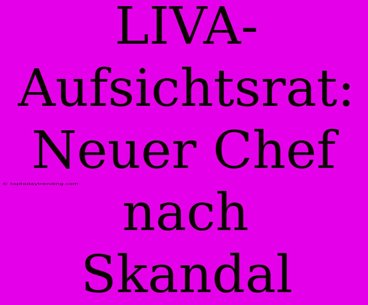 LIVA-Aufsichtsrat: Neuer Chef Nach Skandal