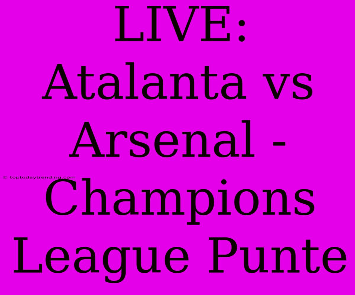 LIVE: Atalanta Vs Arsenal - Champions League Punte