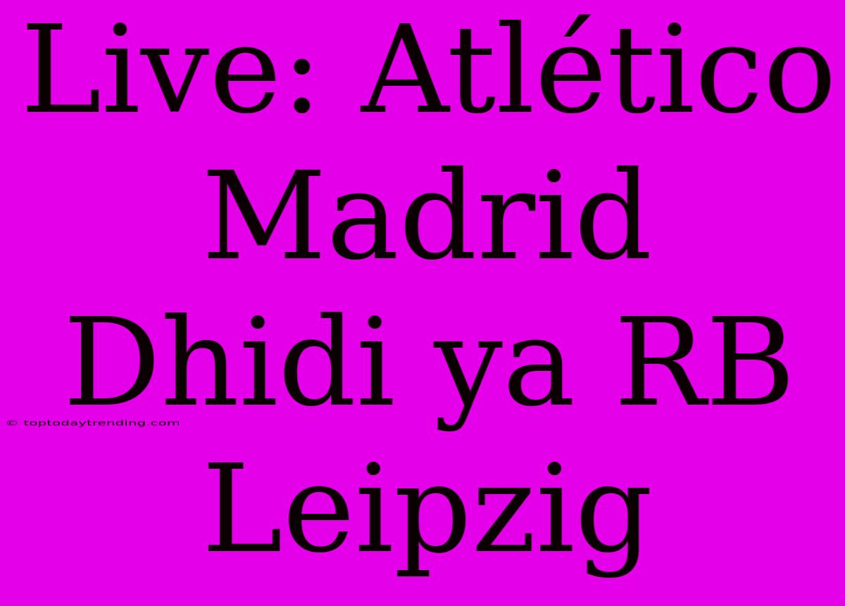 Live: Atlético Madrid Dhidi Ya RB Leipzig