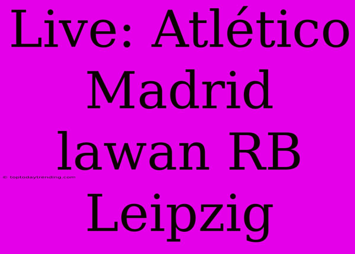 Live: Atlético Madrid Lawan RB Leipzig