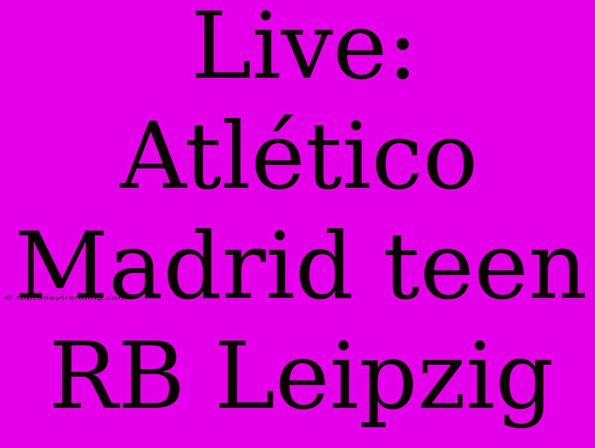 Live: Atlético Madrid Teen RB Leipzig