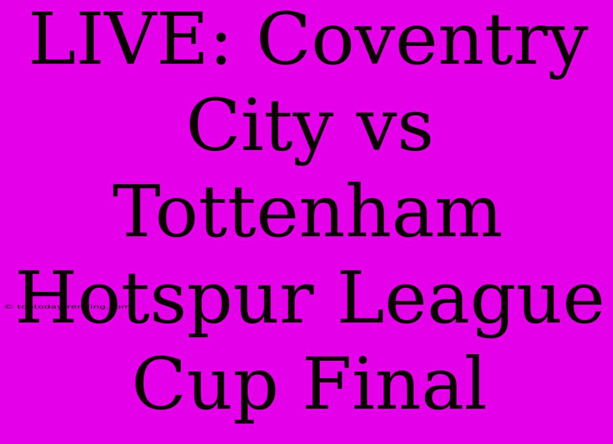 LIVE: Coventry City Vs Tottenham Hotspur League Cup Final