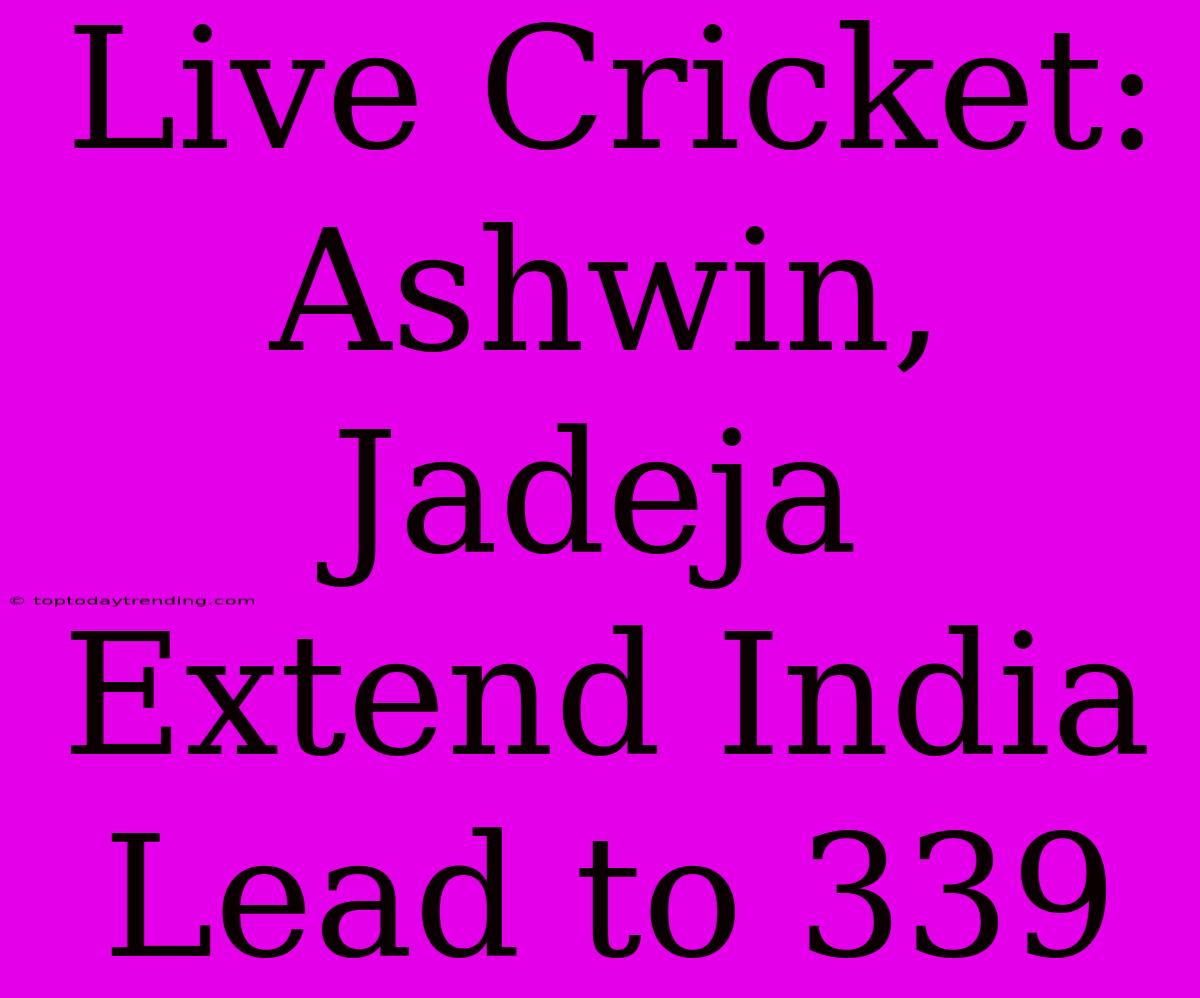 Live Cricket: Ashwin, Jadeja Extend India Lead To 339