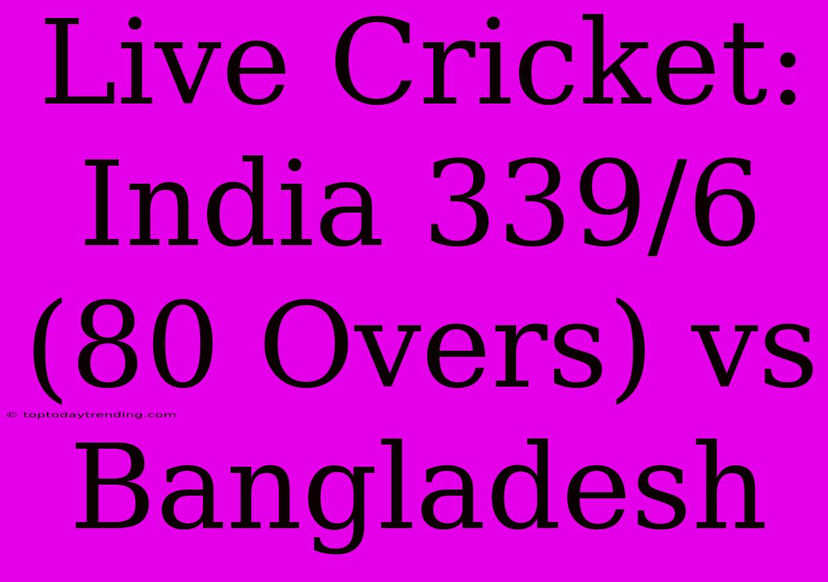 Live Cricket: India 339/6 (80 Overs) Vs Bangladesh