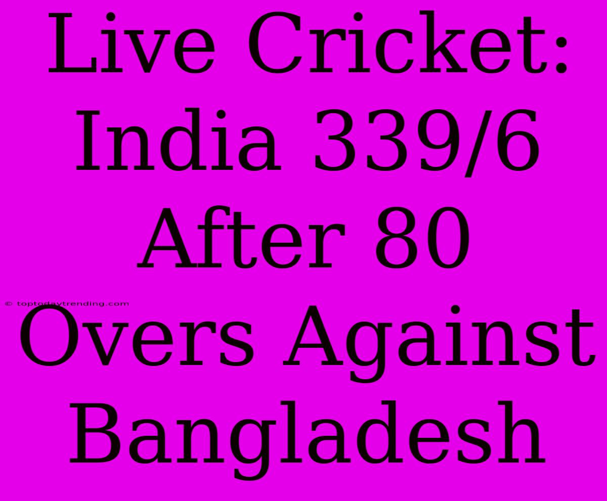 Live Cricket: India 339/6 After 80 Overs Against Bangladesh