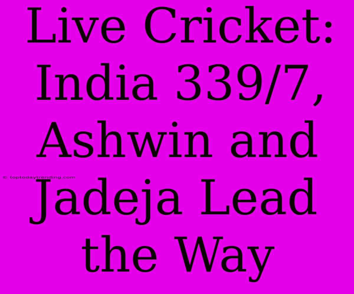 Live Cricket: India 339/7, Ashwin And Jadeja Lead The Way