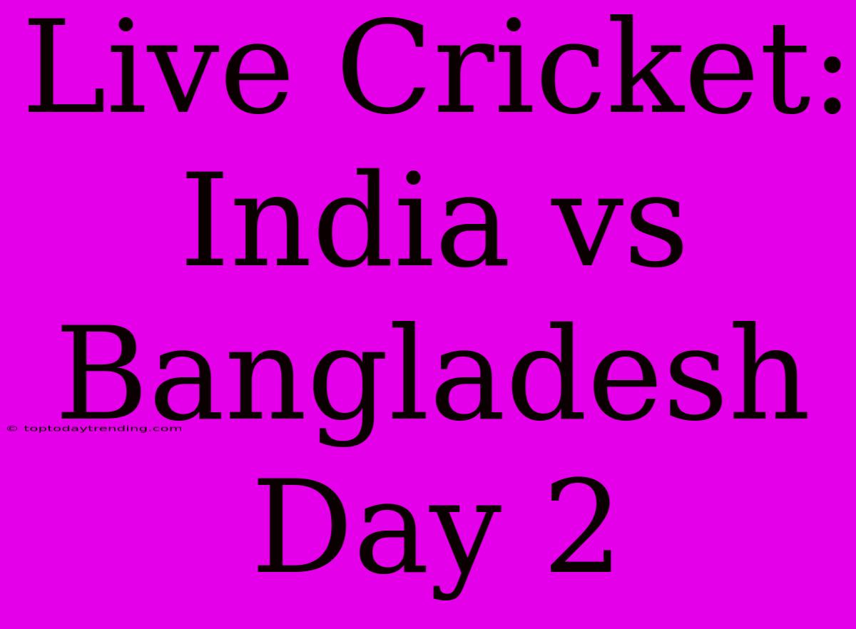 Live Cricket: India Vs Bangladesh Day 2