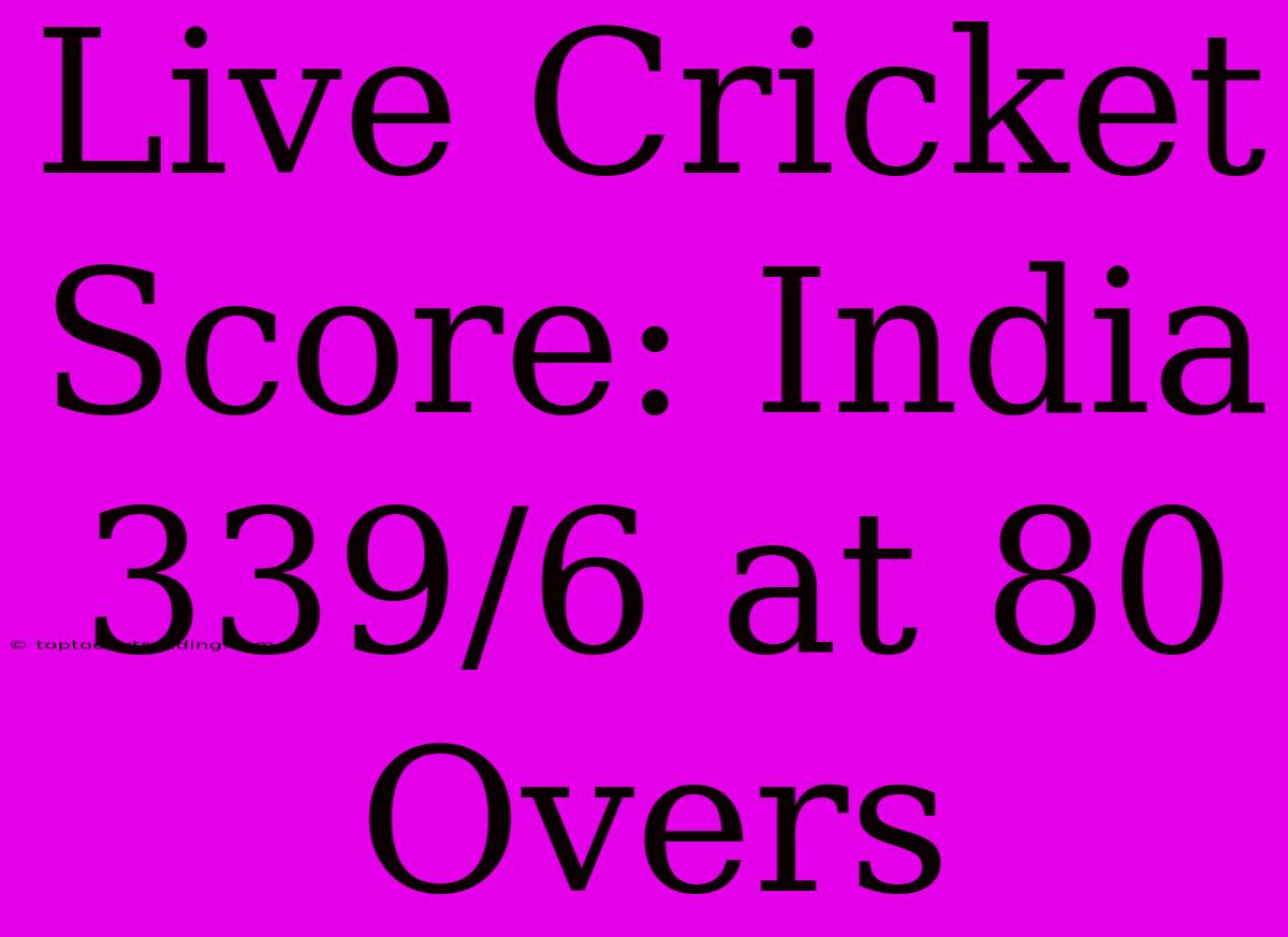 Live Cricket Score: India 339/6 At 80 Overs