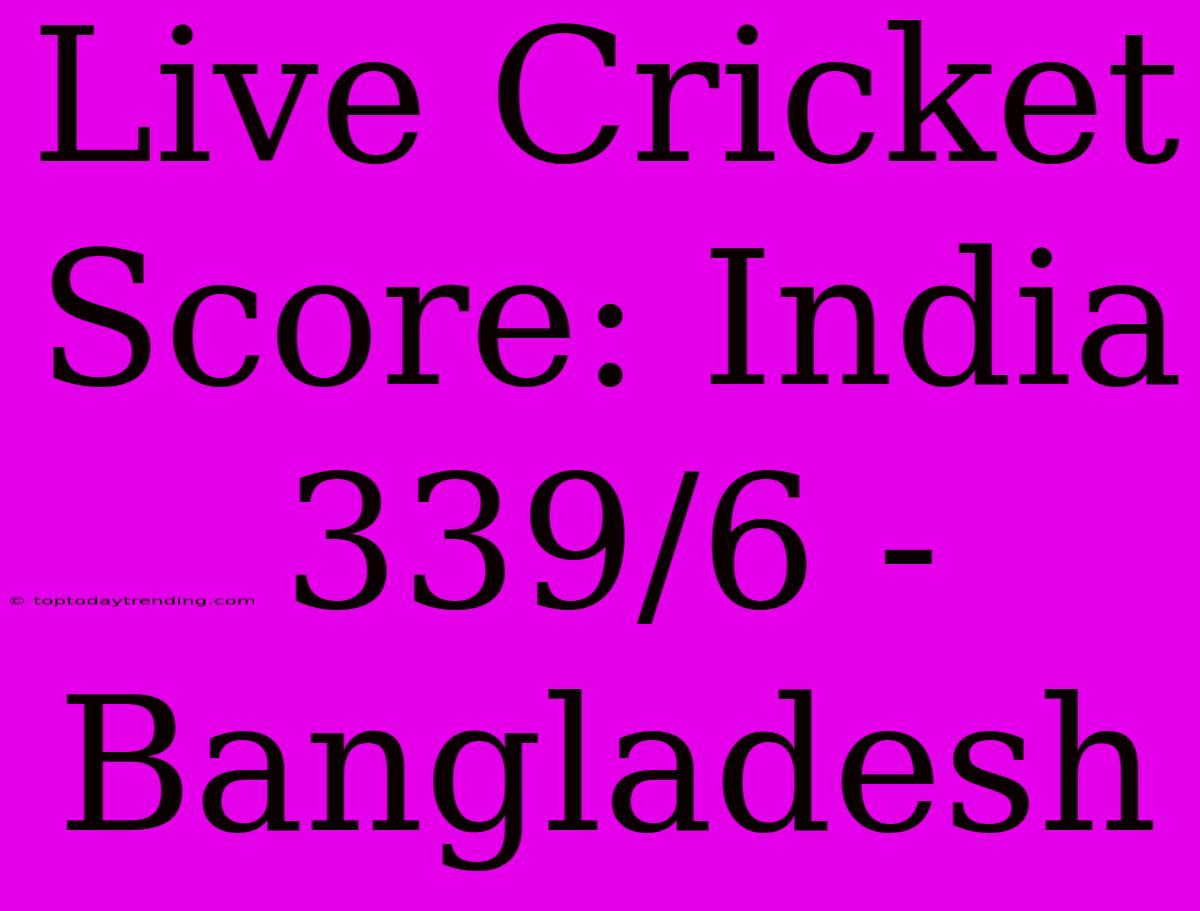 Live Cricket Score: India 339/6 - Bangladesh