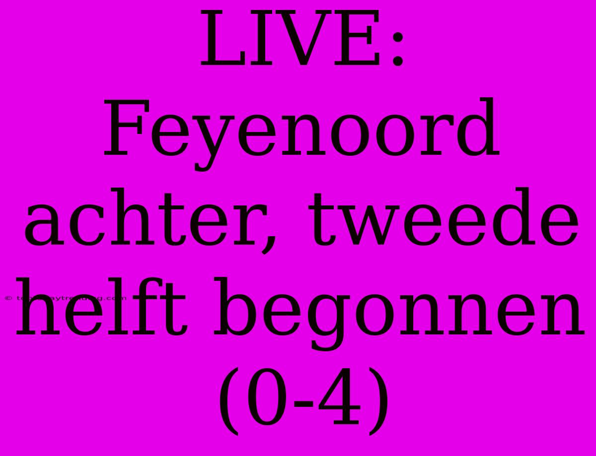 LIVE: Feyenoord Achter, Tweede Helft Begonnen (0-4)