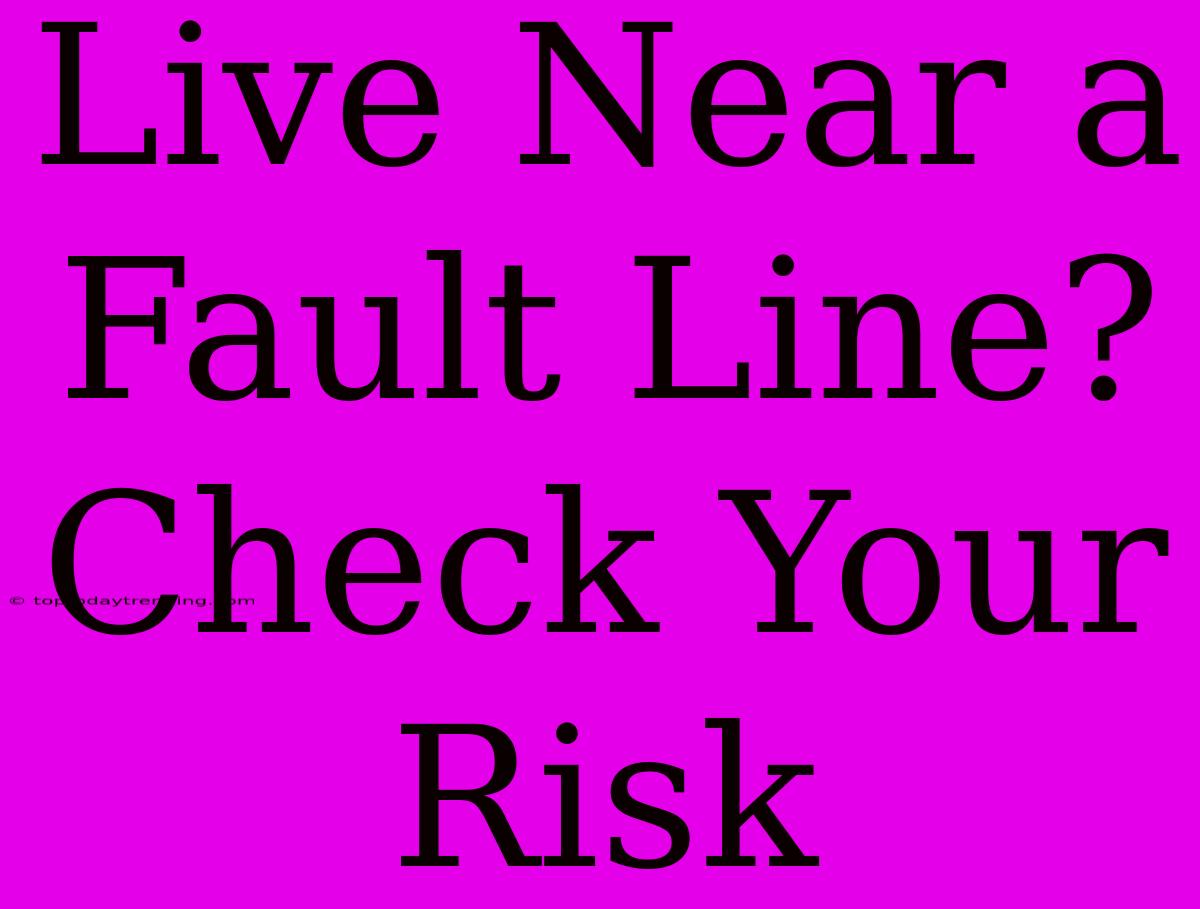 Live Near A Fault Line? Check Your Risk