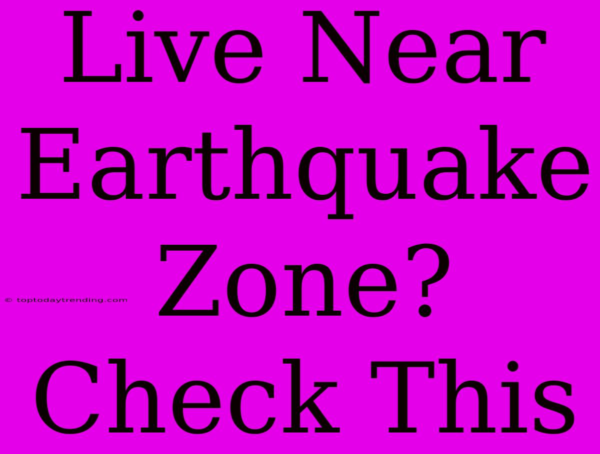 Live Near Earthquake Zone? Check This