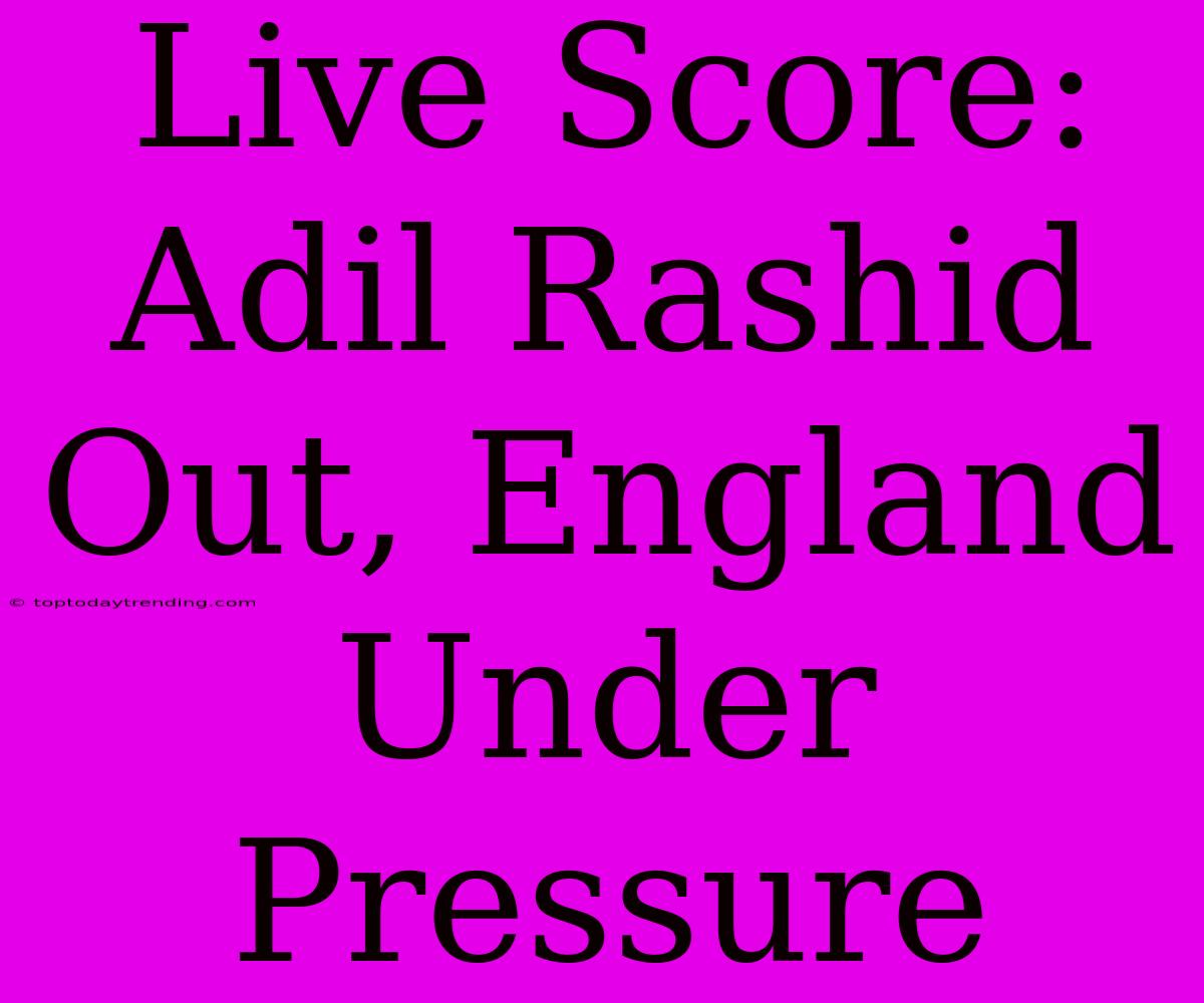 Live Score: Adil Rashid Out, England Under Pressure