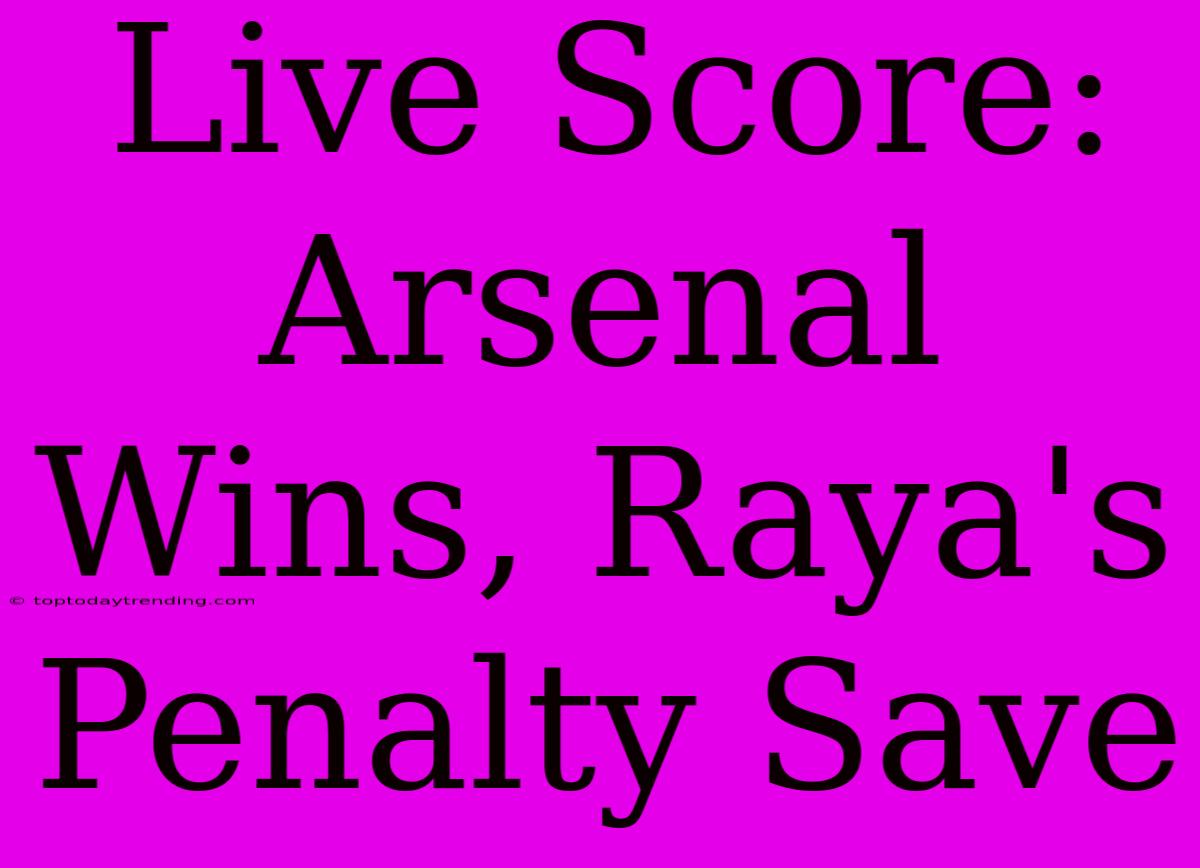 Live Score: Arsenal Wins, Raya's Penalty Save