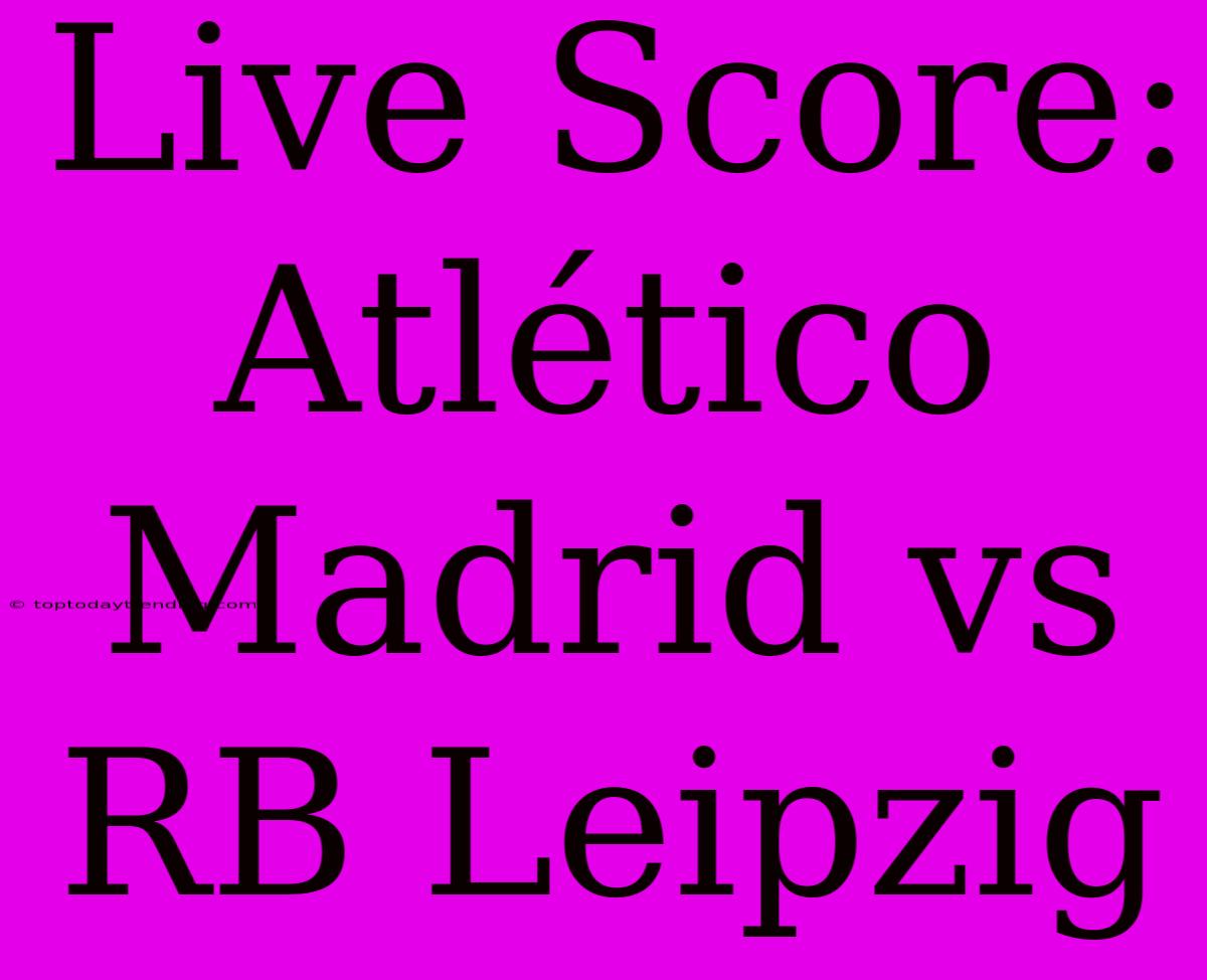 Live Score: Atlético Madrid Vs RB Leipzig