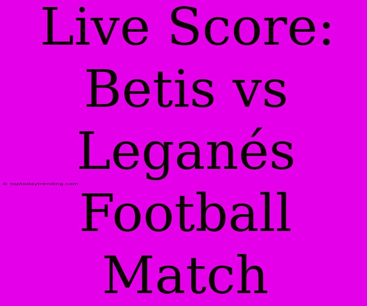 Live Score: Betis Vs Leganés Football Match