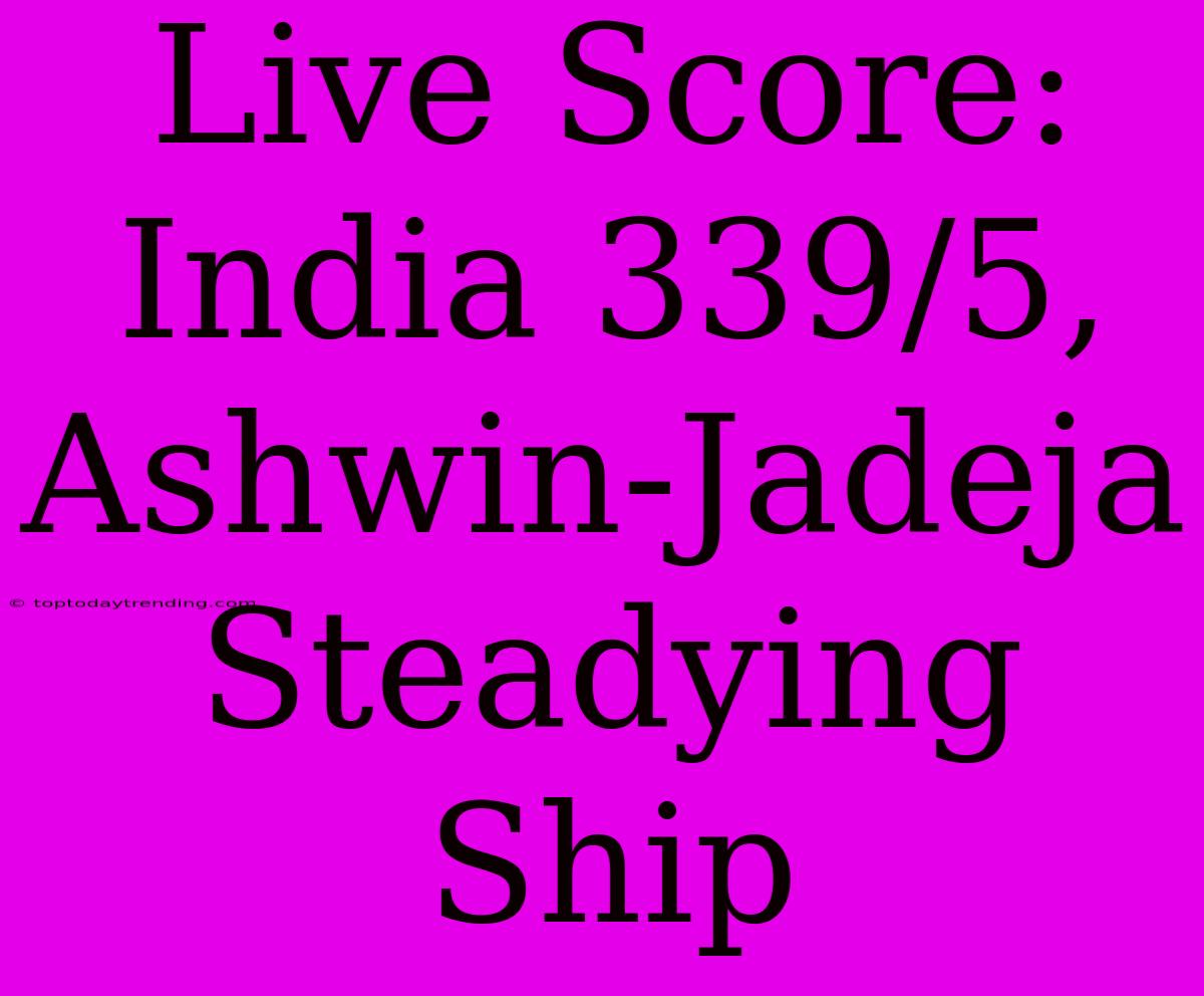 Live Score: India 339/5, Ashwin-Jadeja Steadying Ship