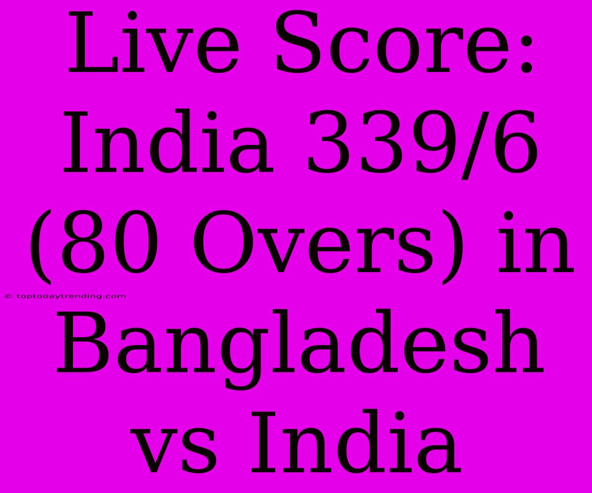 Live Score: India 339/6 (80 Overs) In Bangladesh Vs India