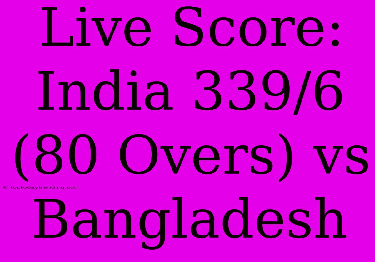 Live Score: India 339/6 (80 Overs) Vs Bangladesh