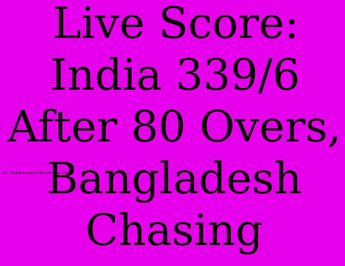 Live Score: India 339/6 After 80 Overs, Bangladesh Chasing