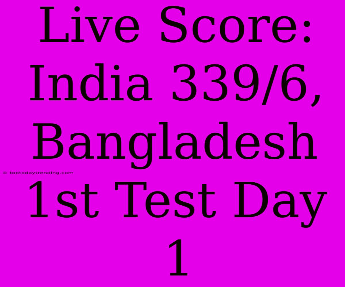 Live Score: India 339/6, Bangladesh 1st Test Day 1