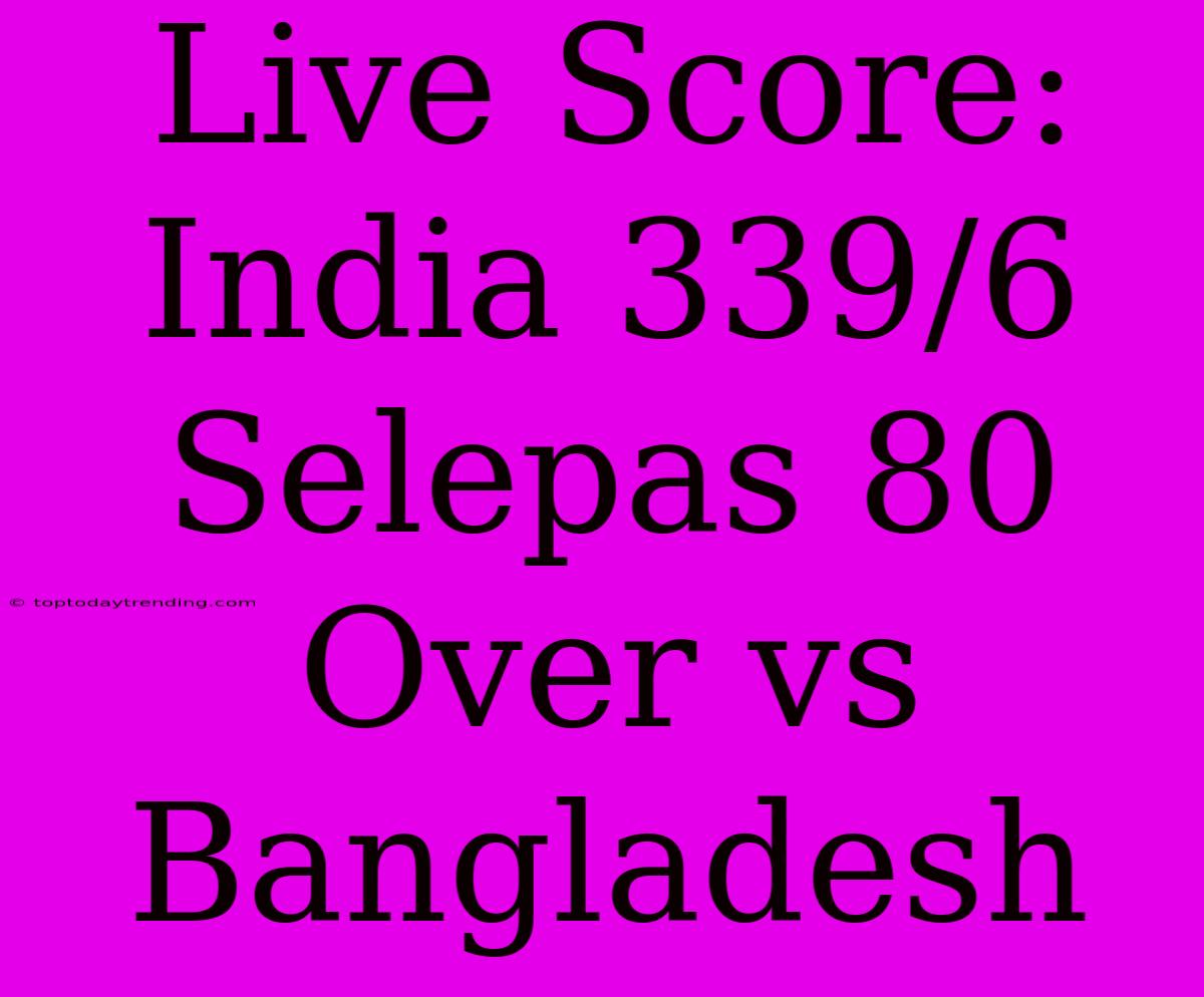 Live Score: India 339/6 Selepas 80 Over Vs Bangladesh