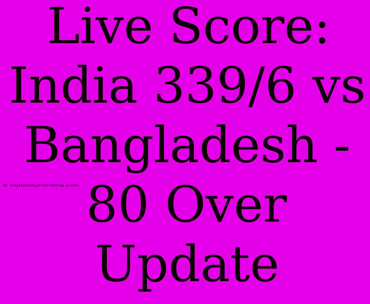 Live Score: India 339/6 Vs Bangladesh - 80 Over Update