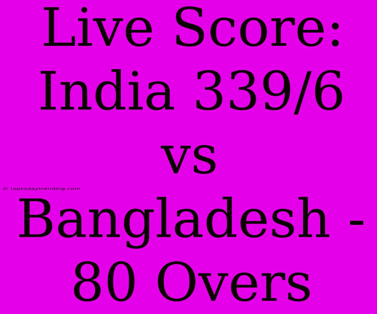 Live Score: India 339/6 Vs Bangladesh - 80 Overs