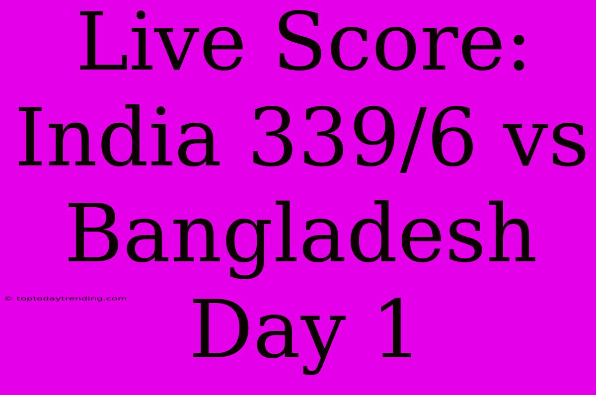 Live Score: India 339/6 Vs Bangladesh Day 1