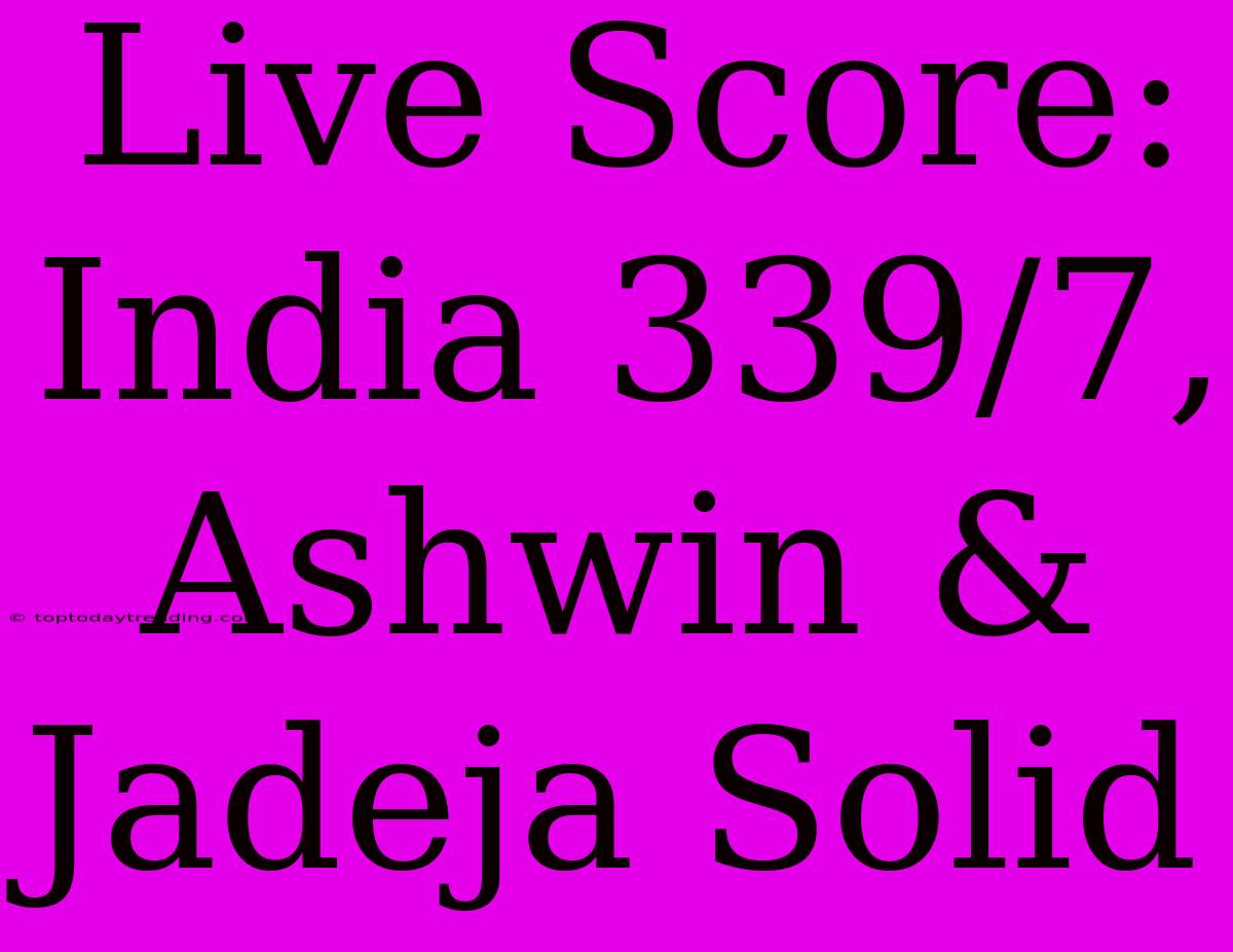 Live Score: India 339/7, Ashwin & Jadeja Solid