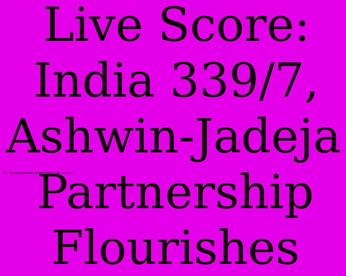 Live Score: India 339/7, Ashwin-Jadeja Partnership Flourishes