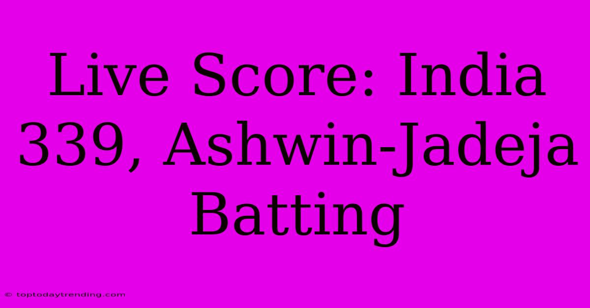 Live Score: India 339, Ashwin-Jadeja Batting