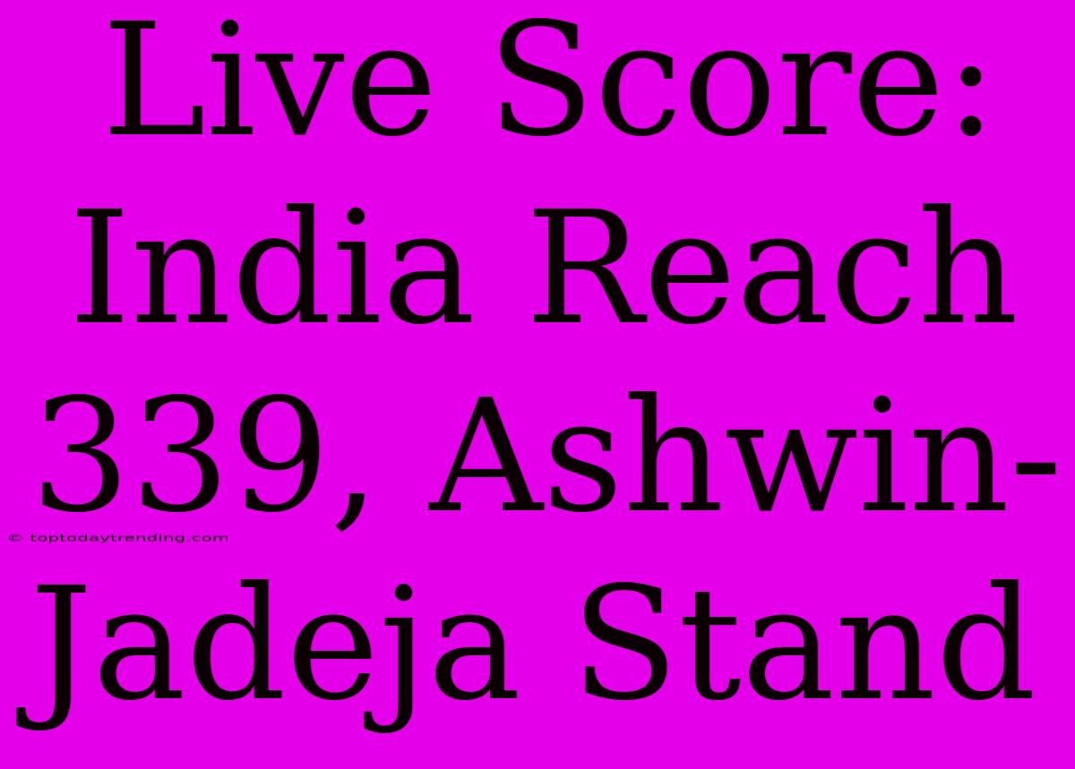 Live Score: India Reach 339, Ashwin-Jadeja Stand