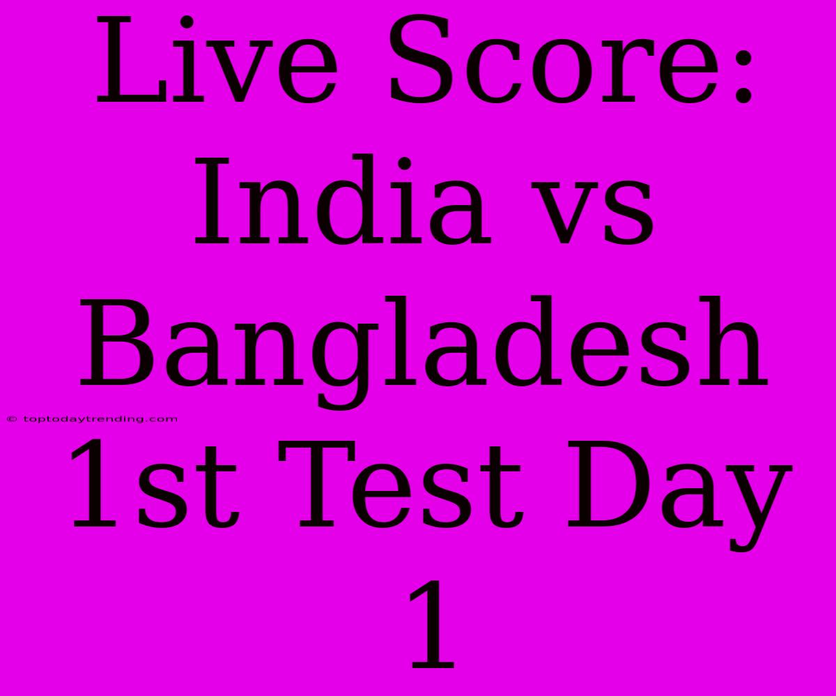 Live Score: India Vs Bangladesh 1st Test Day 1