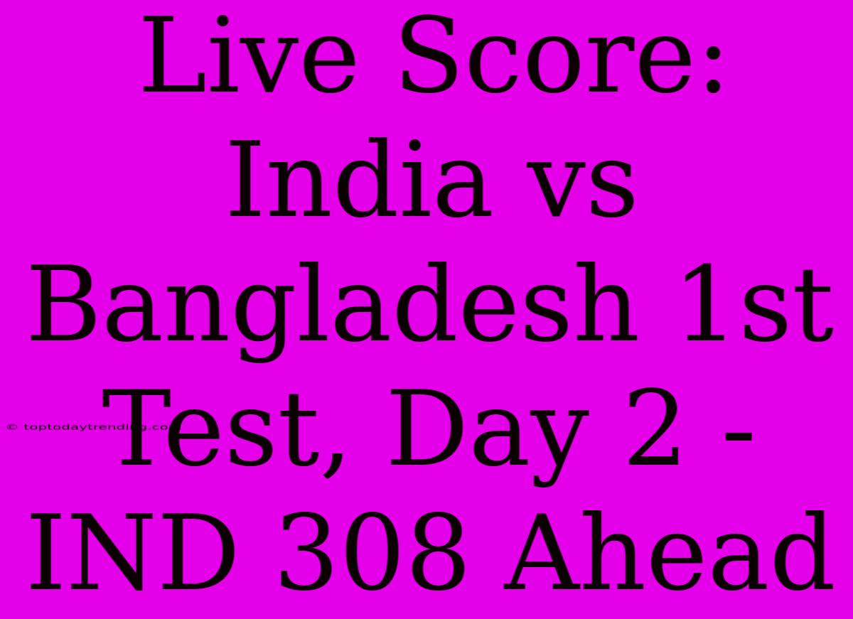 Live Score: India Vs Bangladesh 1st Test, Day 2 - IND 308 Ahead