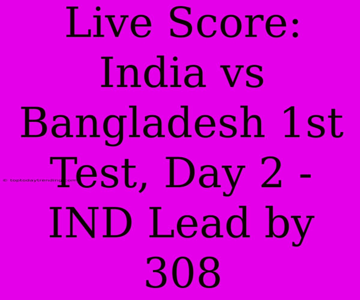 Live Score: India Vs Bangladesh 1st Test, Day 2 - IND Lead By 308