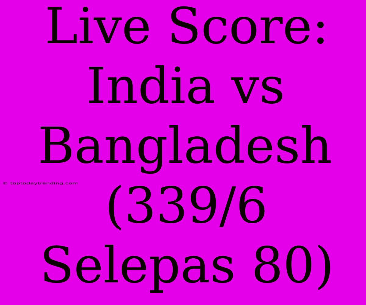 Live Score: India Vs Bangladesh (339/6 Selepas 80)