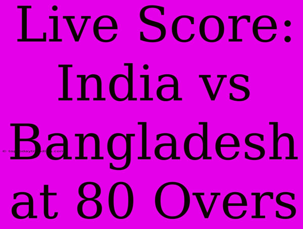 Live Score: India Vs Bangladesh At 80 Overs