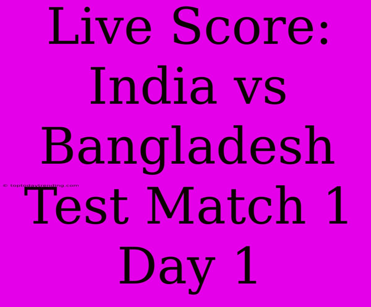 Live Score: India Vs Bangladesh Test Match 1 Day 1